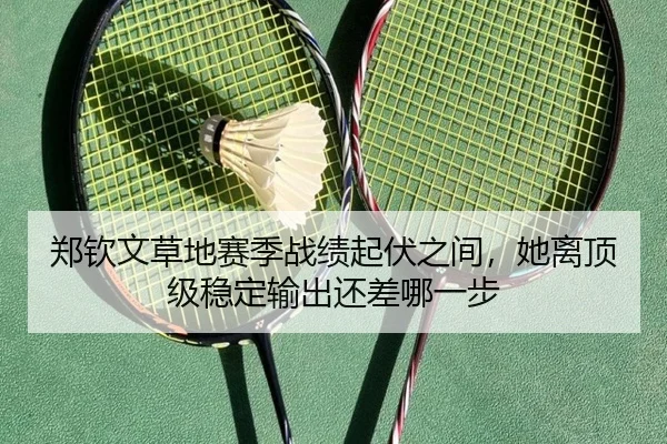 郑钦文草地赛季战绩起伏之间，她离顶级稳定输出还差哪一步